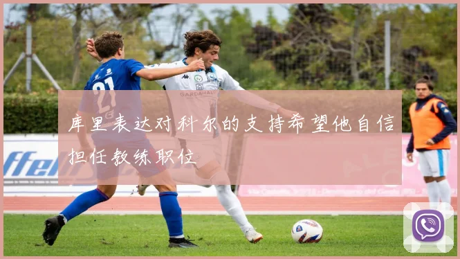 库里表达对科尔的支持希望他自信担任教练职位